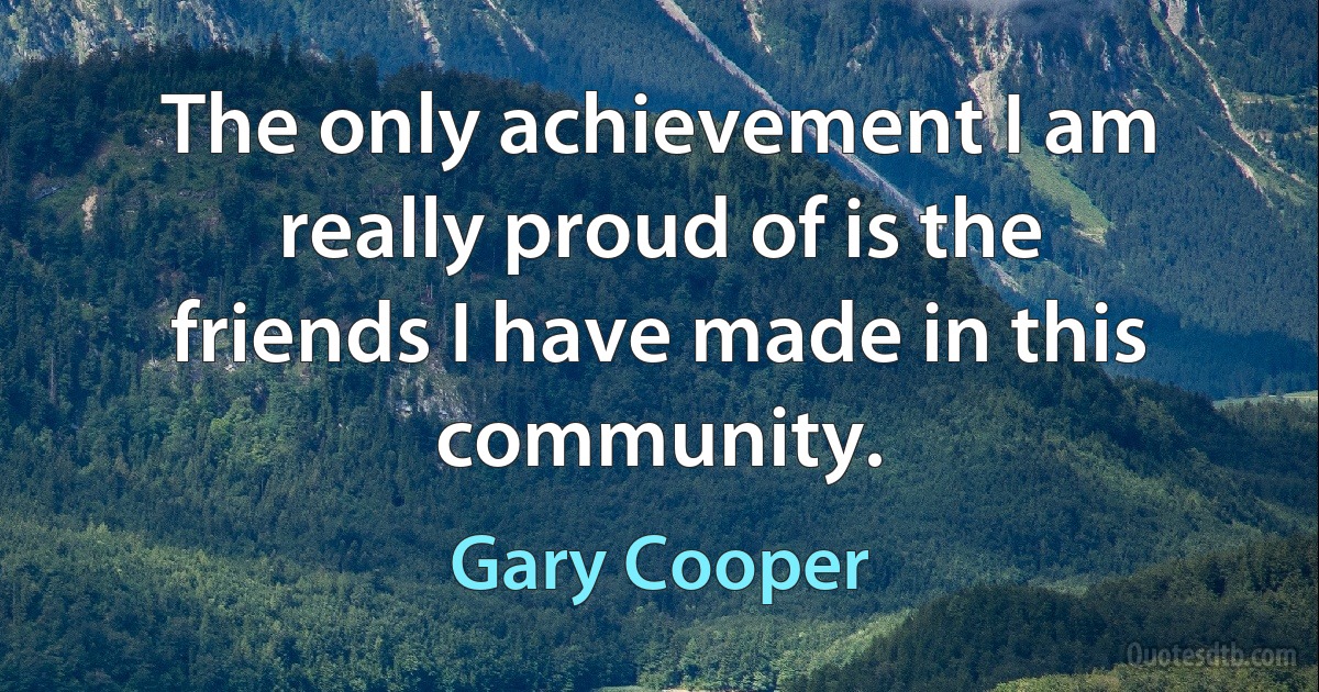 The only achievement I am really proud of is the friends I have made in this community. (Gary Cooper)