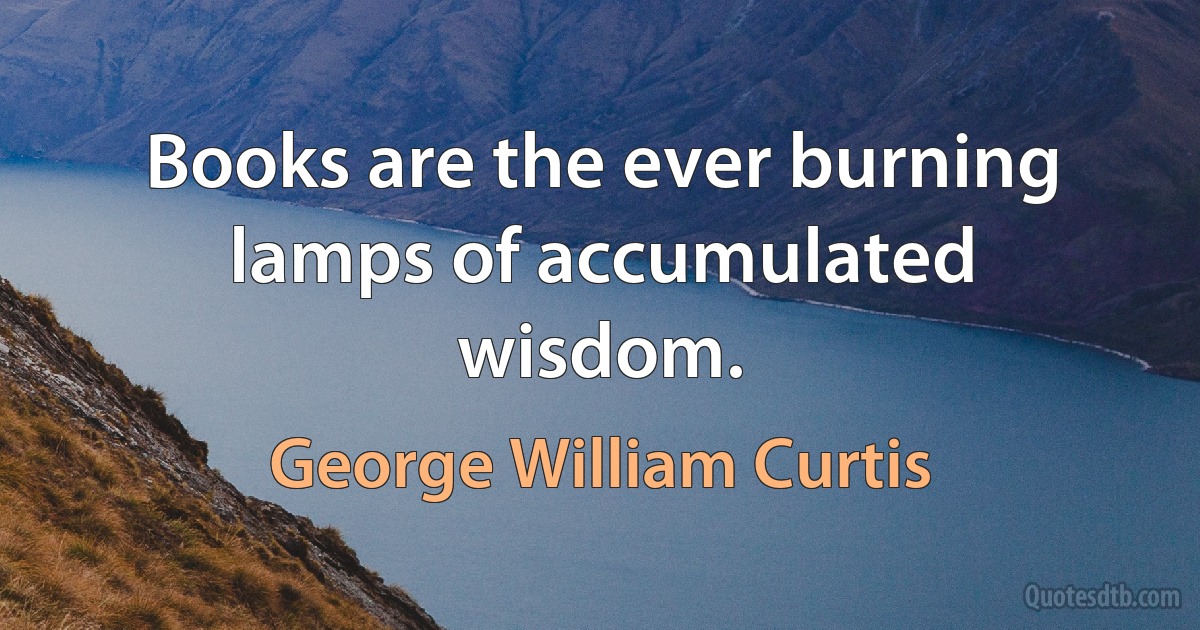 Books are the ever burning lamps of accumulated wisdom. (George William Curtis)