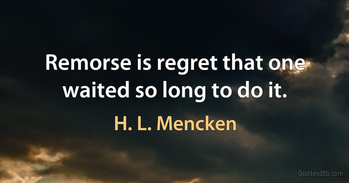 Remorse is regret that one waited so long to do it. (H. L. Mencken)