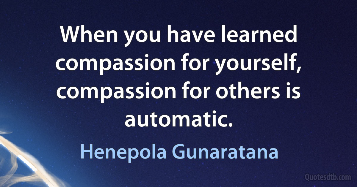 When you have learned compassion for yourself, compassion for others is automatic. (Henepola Gunaratana)