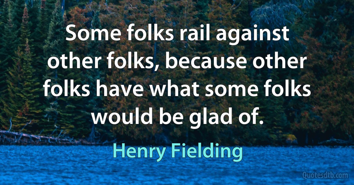 Some folks rail against other folks, because other folks have what some folks would be glad of. (Henry Fielding)