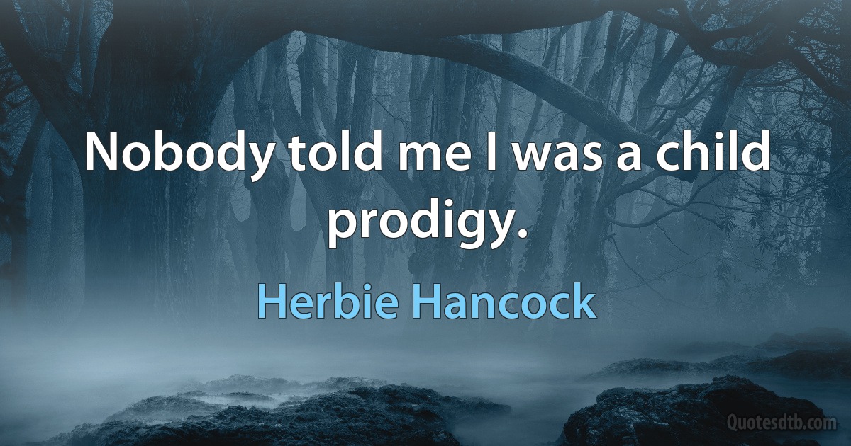 Nobody told me I was a child prodigy. (Herbie Hancock)