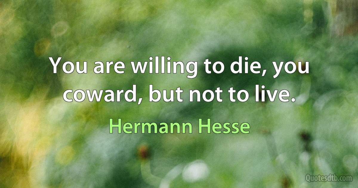 You are willing to die, you coward, but not to live. (Hermann Hesse)