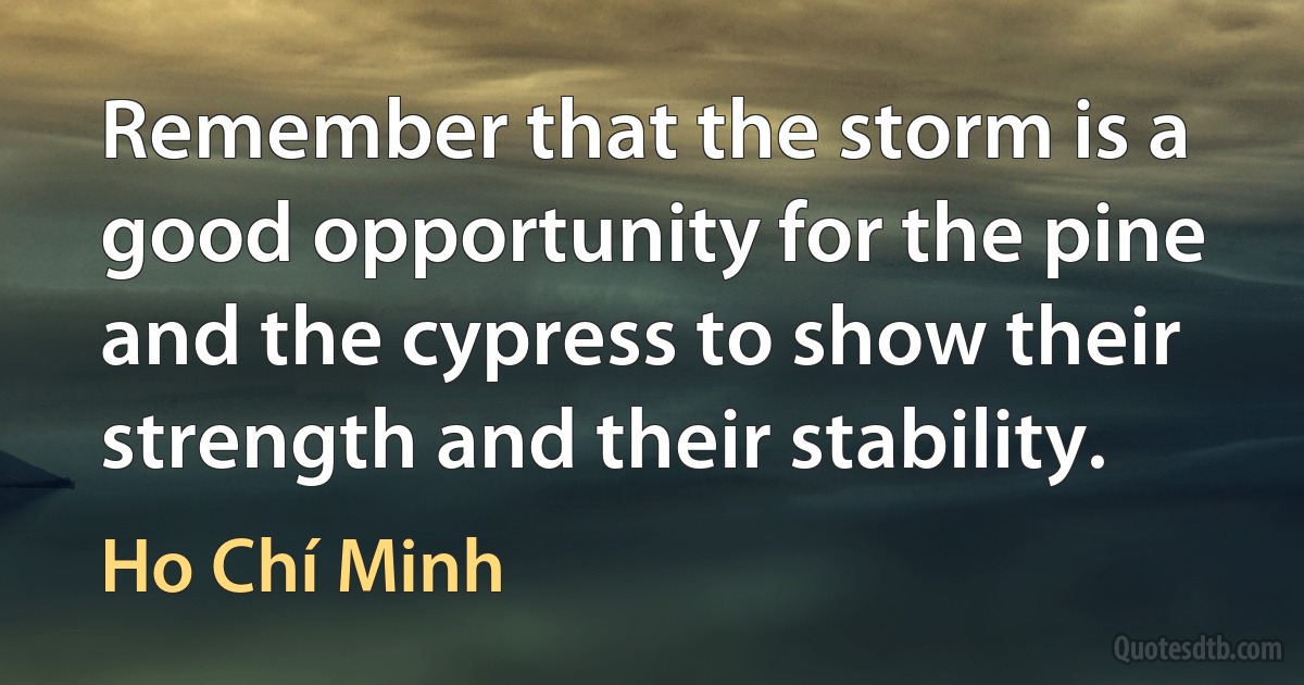 Remember that the storm is a good opportunity for the pine and the cypress to show their strength and their stability. (Ho Chí Minh)