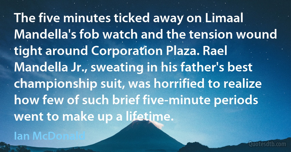 The five minutes ticked away on Limaal Mandella's fob watch and the tension wound tight around Corporation Plaza. Rael Mandella Jr., sweating in his father's best championship suit, was horrified to realize how few of such brief five-minute periods went to make up a lifetime. (Ian McDonald)