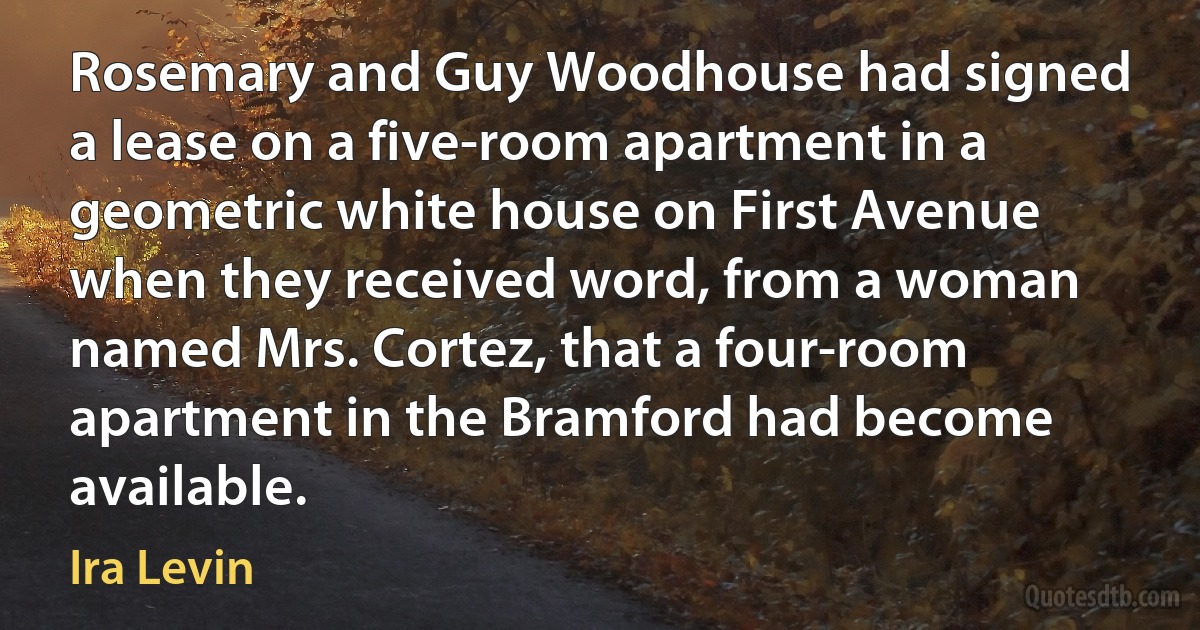 Rosemary and Guy Woodhouse had signed a lease on a five-room apartment in a geometric white house on First Avenue when they received word, from a woman named Mrs. Cortez, that a four-room apartment in the Bramford had become available. (Ira Levin)