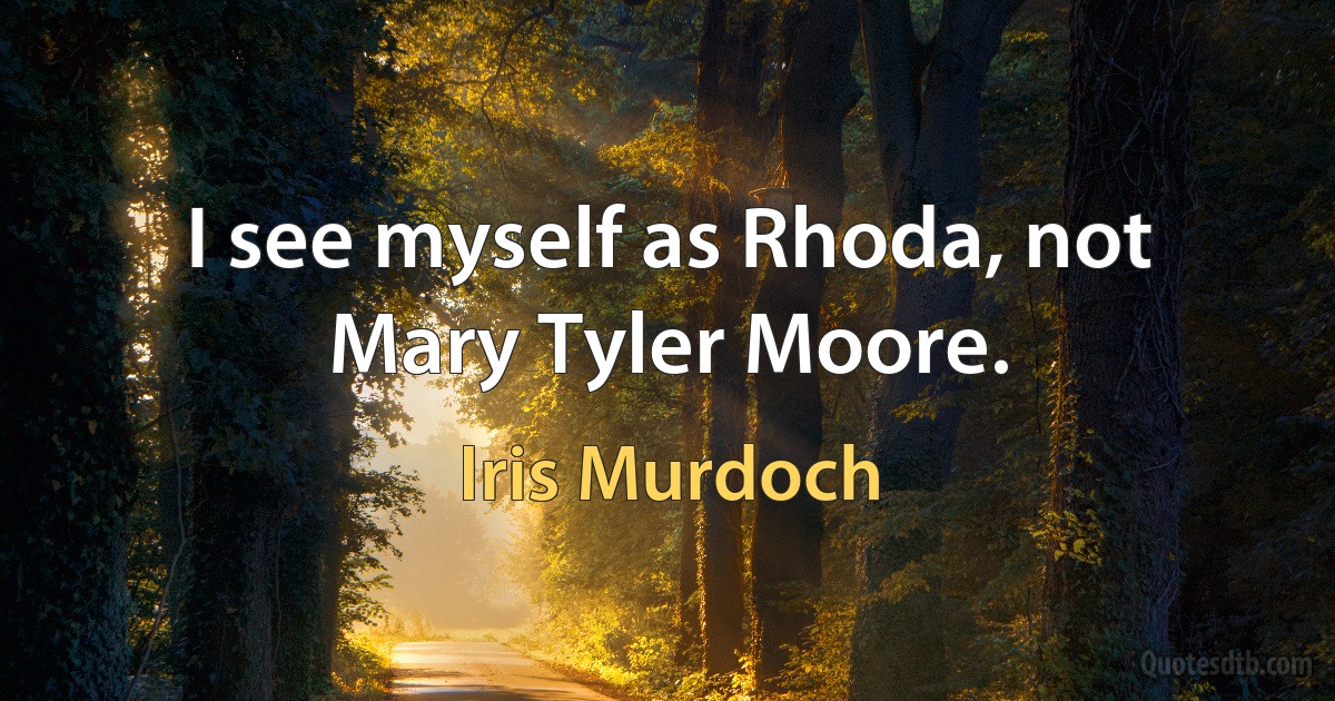 I see myself as Rhoda, not Mary Tyler Moore. (Iris Murdoch)