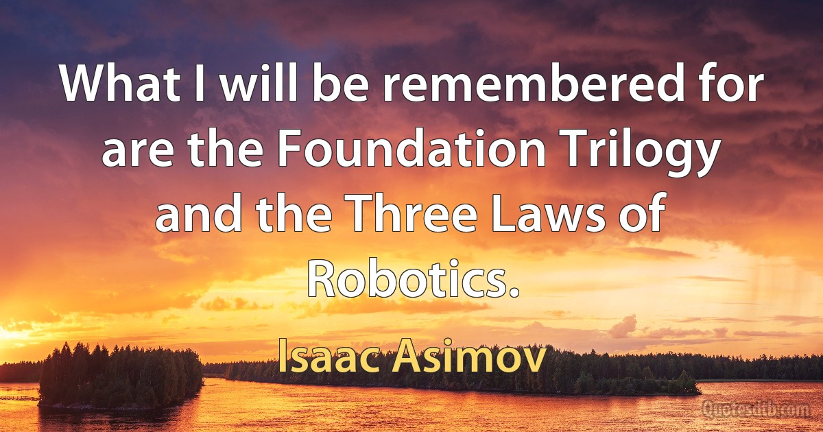 What I will be remembered for are the Foundation Trilogy and the Three Laws of Robotics. (Isaac Asimov)