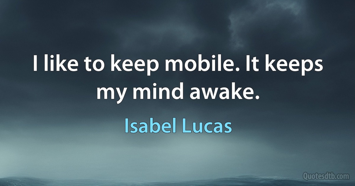 I like to keep mobile. It keeps my mind awake. (Isabel Lucas)