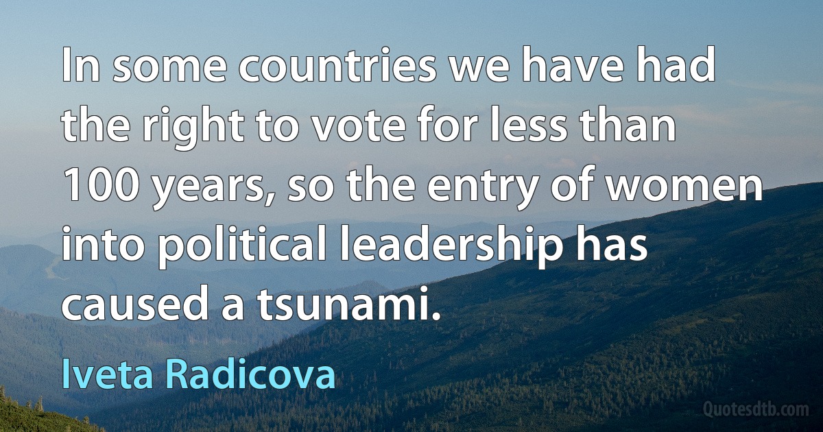 In some countries we have had the right to vote for less than 100 years, so the entry of women into political leadership has caused a tsunami. (Iveta Radicova)