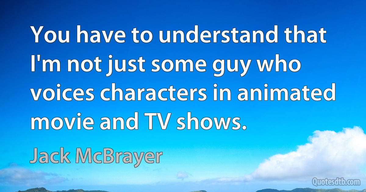 You have to understand that I'm not just some guy who voices characters in animated movie and TV shows. (Jack McBrayer)