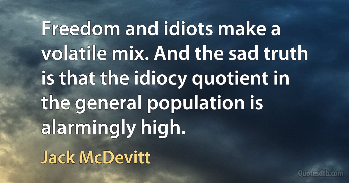 Freedom and idiots make a volatile mix. And the sad truth is that the idiocy quotient in the general population is alarmingly high. (Jack McDevitt)