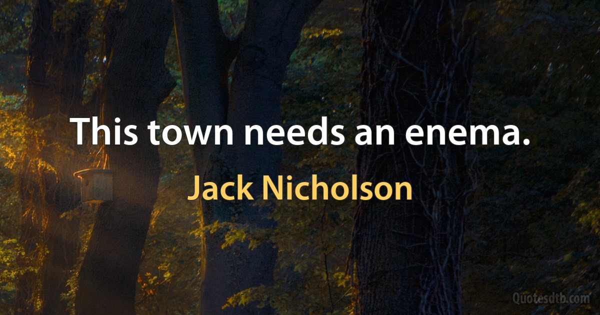 This town needs an enema. (Jack Nicholson)