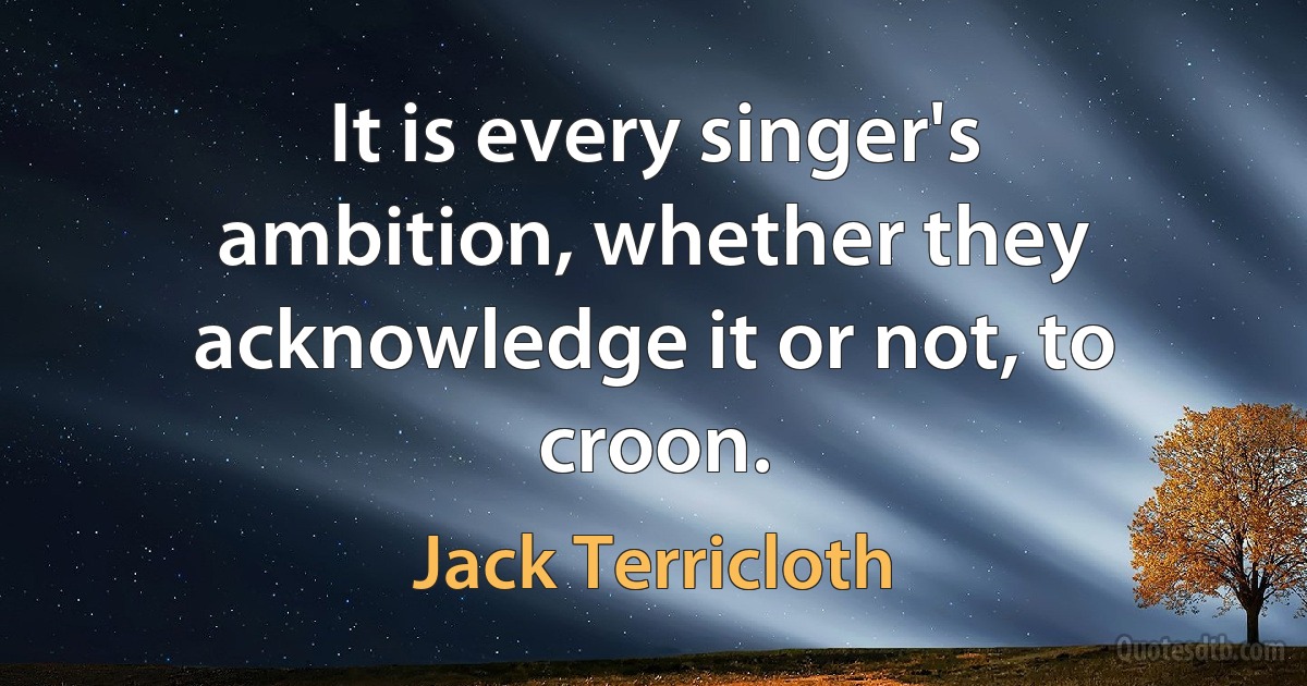 It is every singer's ambition, whether they acknowledge it or not, to croon. (Jack Terricloth)