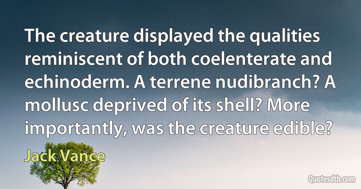 The creature displayed the qualities reminiscent of both coelenterate and echinoderm. A terrene nudibranch? A mollusc deprived of its shell? More importantly, was the creature edible? (Jack Vance)