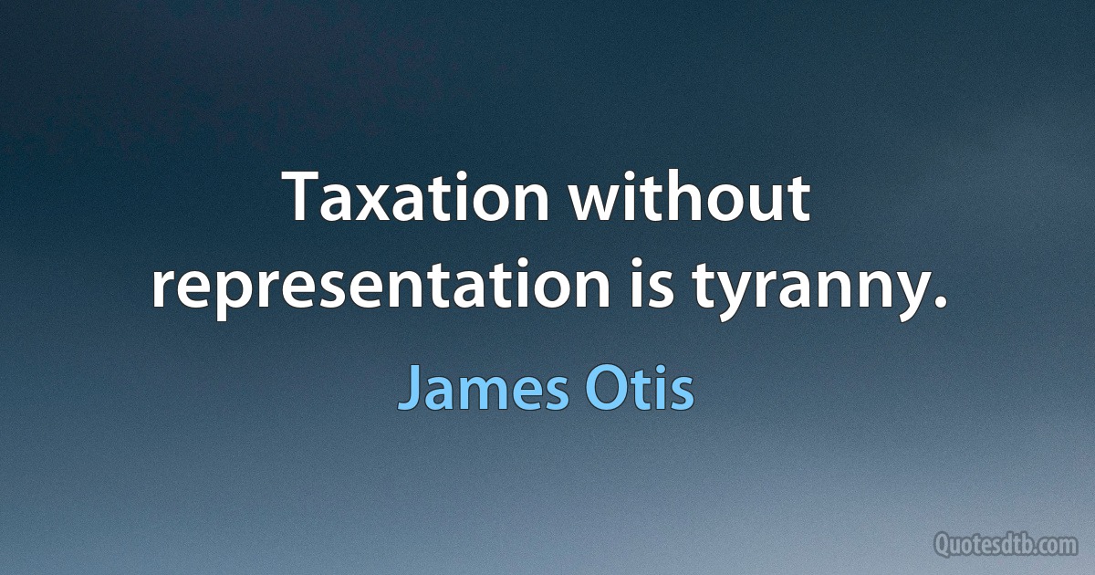 Taxation without representation is tyranny. (James Otis)