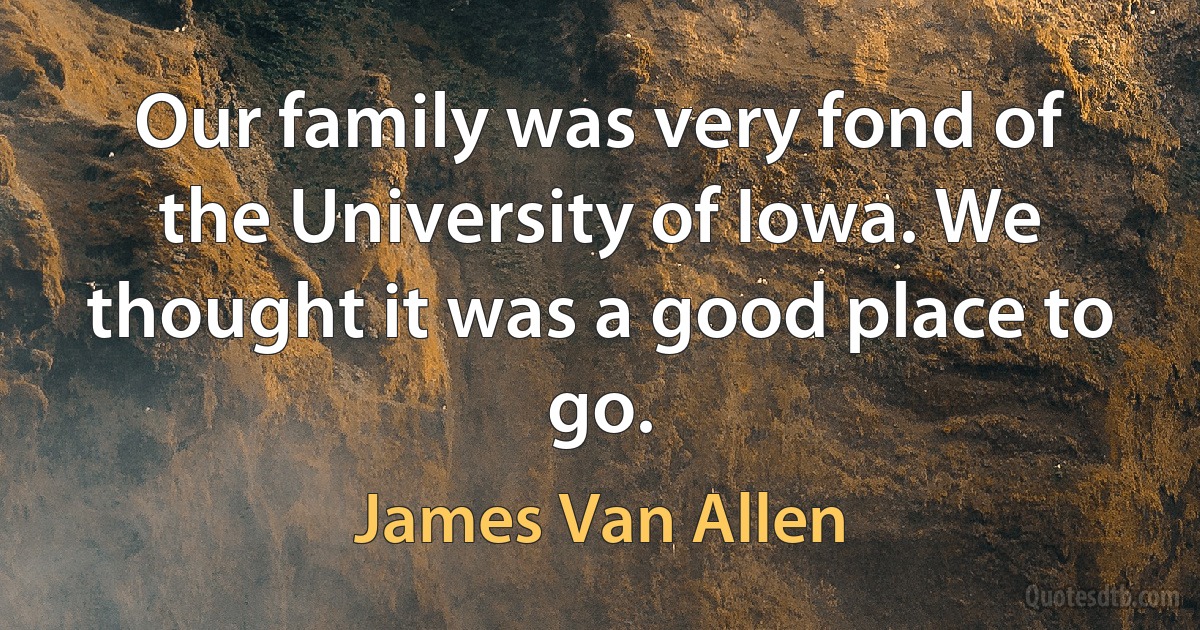 Our family was very fond of the University of Iowa. We thought it was a good place to go. (James Van Allen)