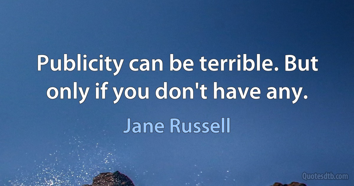 Publicity can be terrible. But only if you don't have any. (Jane Russell)