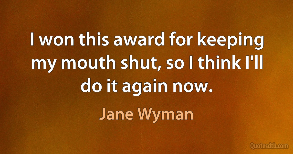 I won this award for keeping my mouth shut, so I think I'll do it again now. (Jane Wyman)