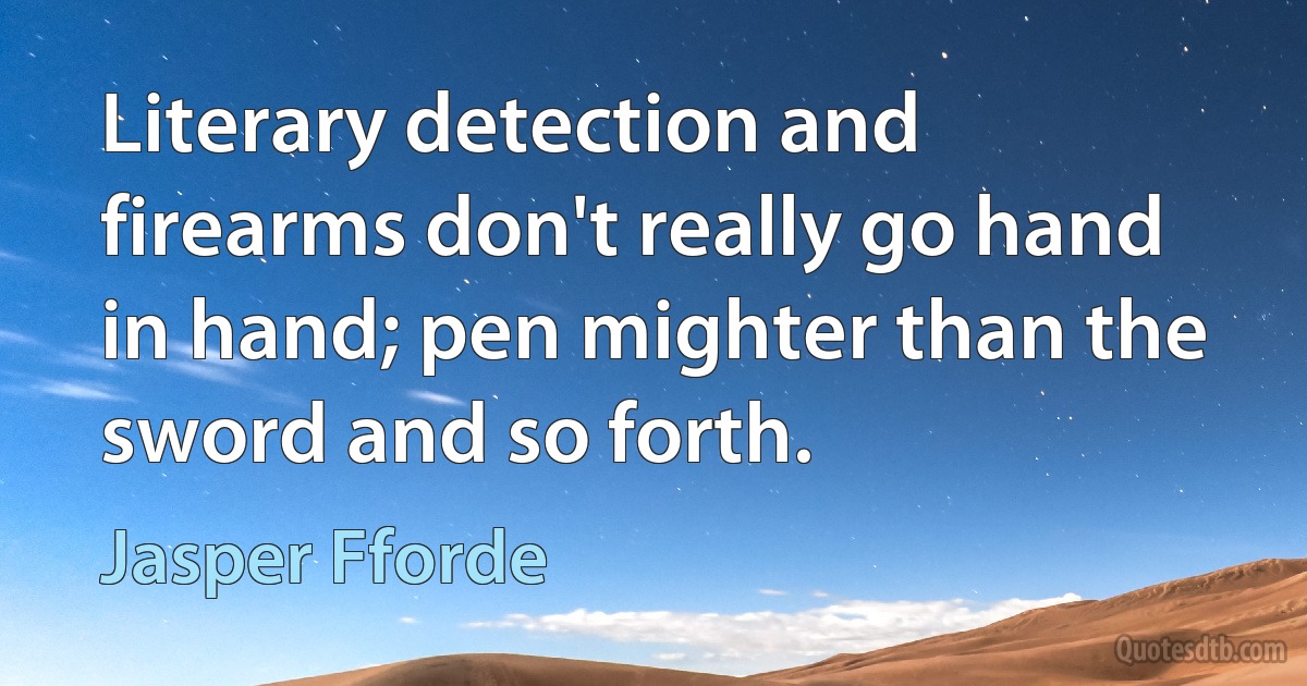 Literary detection and firearms don't really go hand in hand; pen mighter than the sword and so forth. (Jasper Fforde)