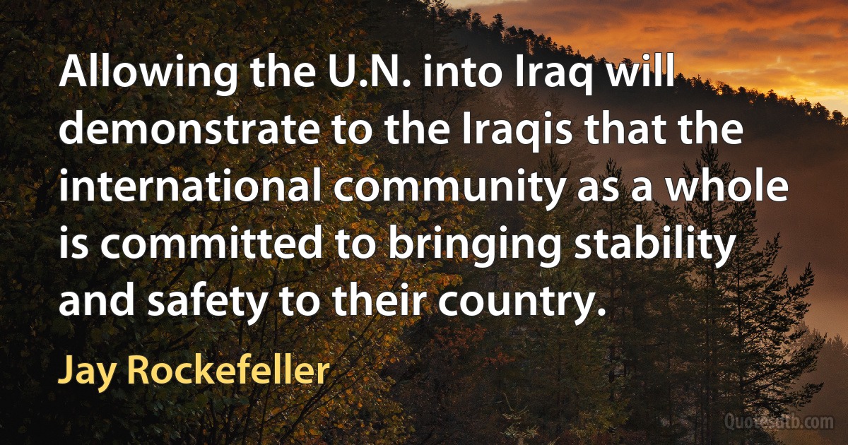 Allowing the U.N. into Iraq will demonstrate to the Iraqis that the international community as a whole is committed to bringing stability and safety to their country. (Jay Rockefeller)