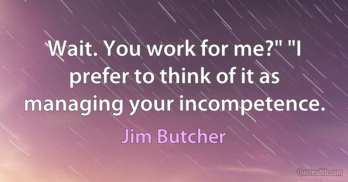 Wait. You work for me?" "I prefer to think of it as managing your incompetence. (Jim Butcher)