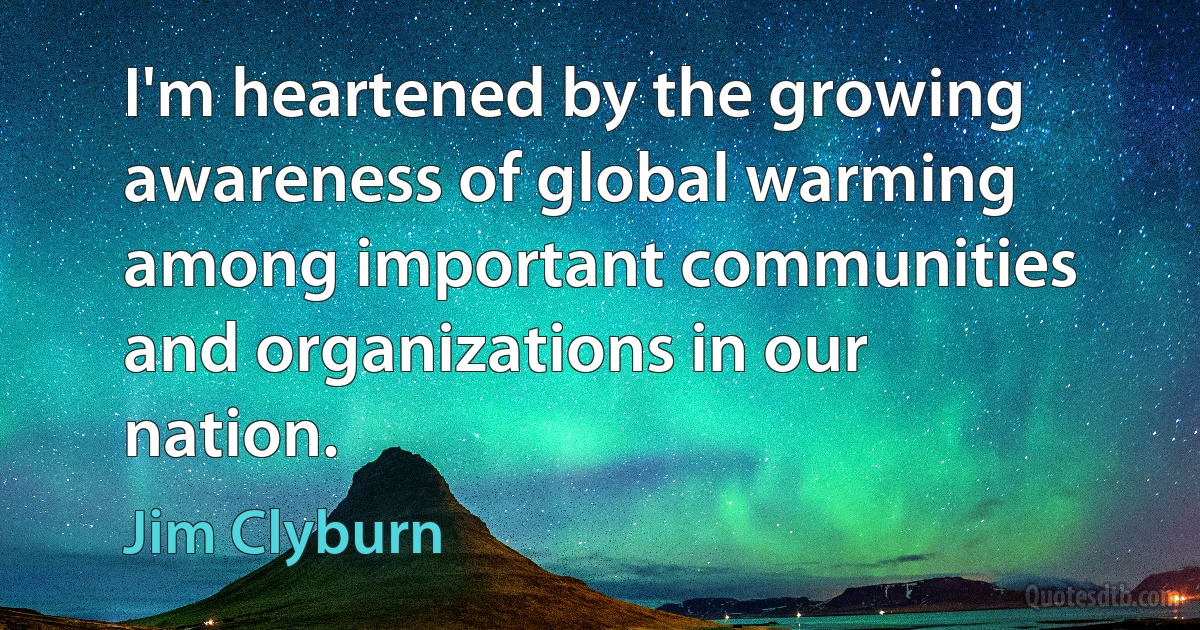 I'm heartened by the growing awareness of global warming among important communities and organizations in our nation. (Jim Clyburn)