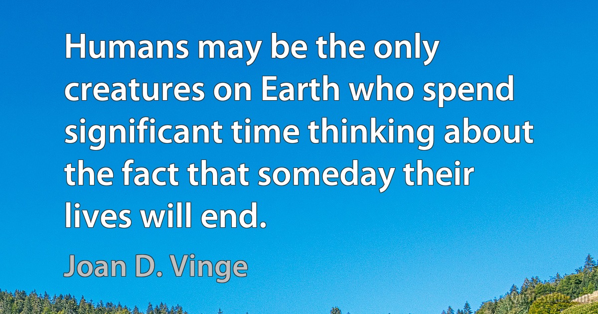 Humans may be the only creatures on Earth who spend significant time thinking about the fact that someday their lives will end. (Joan D. Vinge)