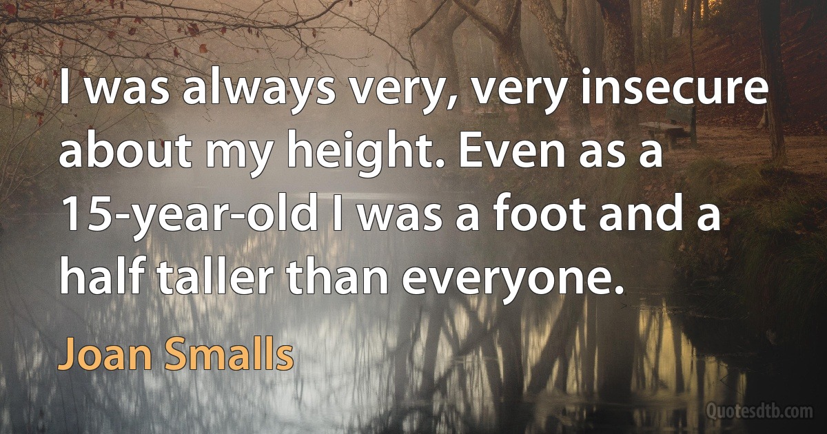 I was always very, very insecure about my height. Even as a 15-year-old I was a foot and a half taller than everyone. (Joan Smalls)