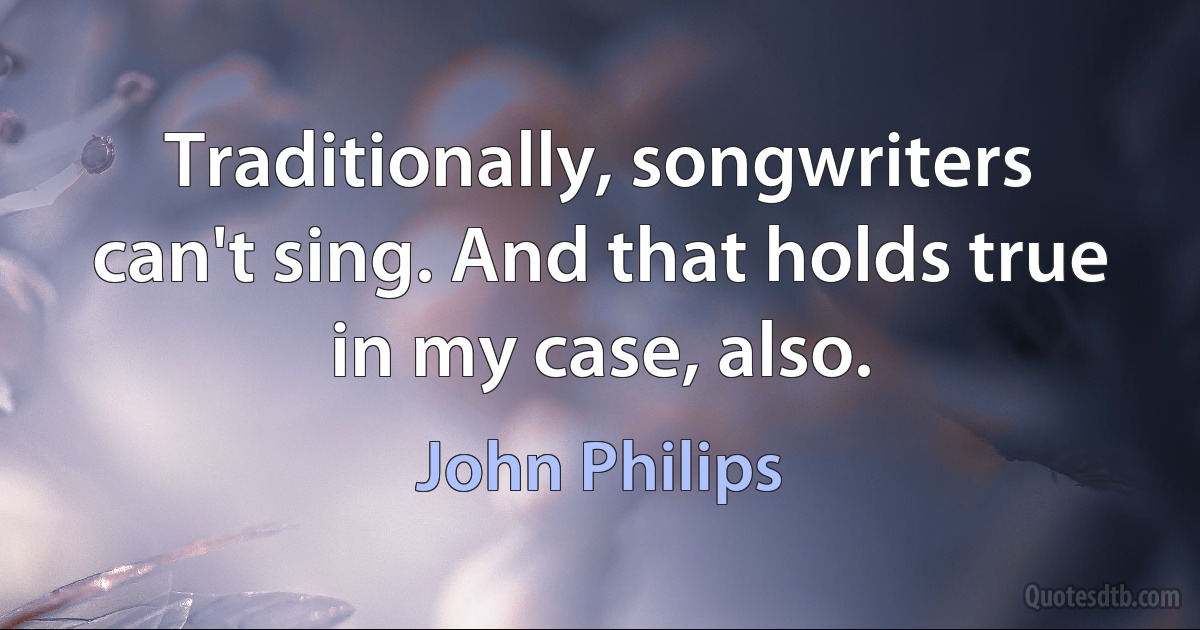 Traditionally, songwriters can't sing. And that holds true in my case, also. (John Philips)