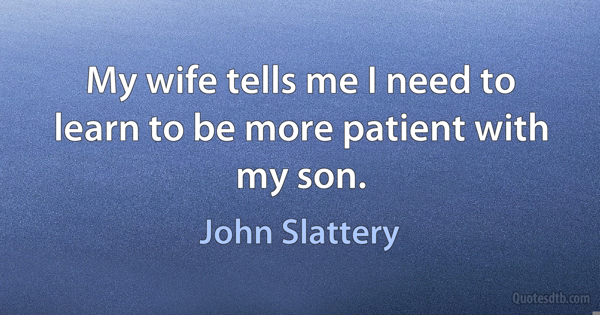 My wife tells me I need to learn to be more patient with my son. (John Slattery)