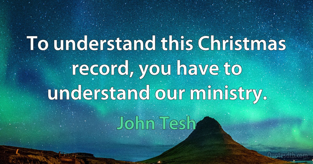 To understand this Christmas record, you have to understand our ministry. (John Tesh)