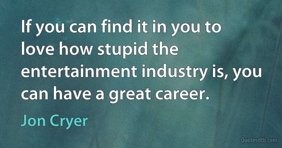 If you can find it in you to love how stupid the entertainment industry is, you can have a great career. (Jon Cryer)