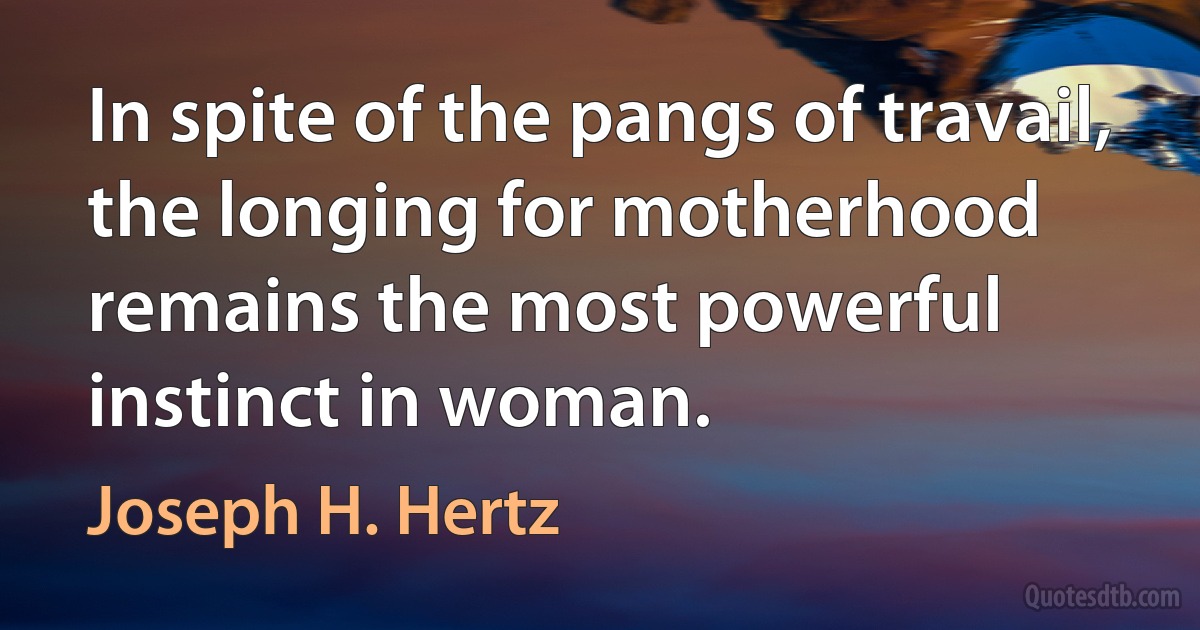 In spite of the pangs of travail, the longing for motherhood remains the most powerful instinct in woman. (Joseph H. Hertz)