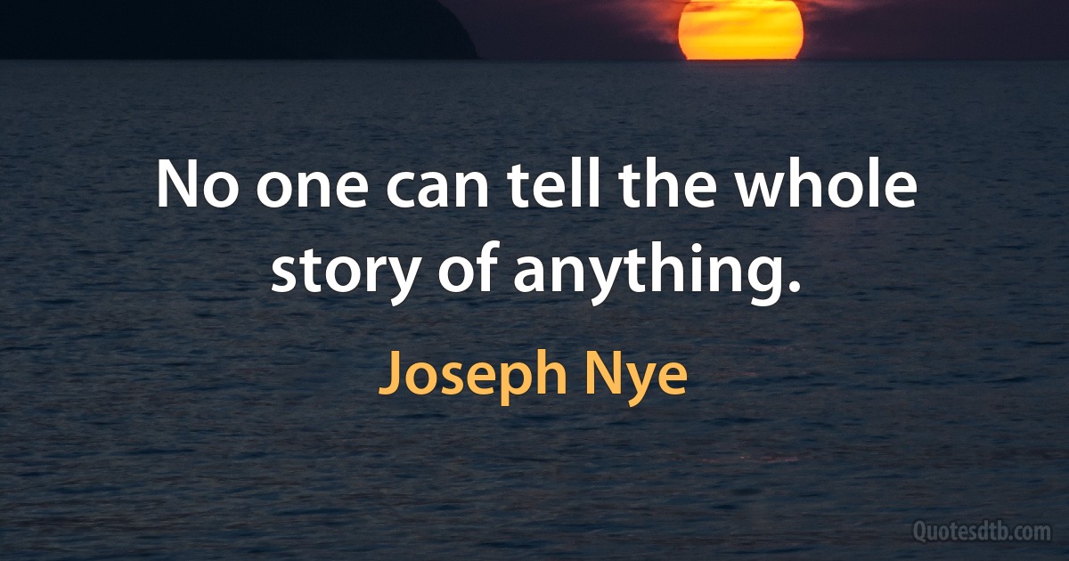 No one can tell the whole story of anything. (Joseph Nye)