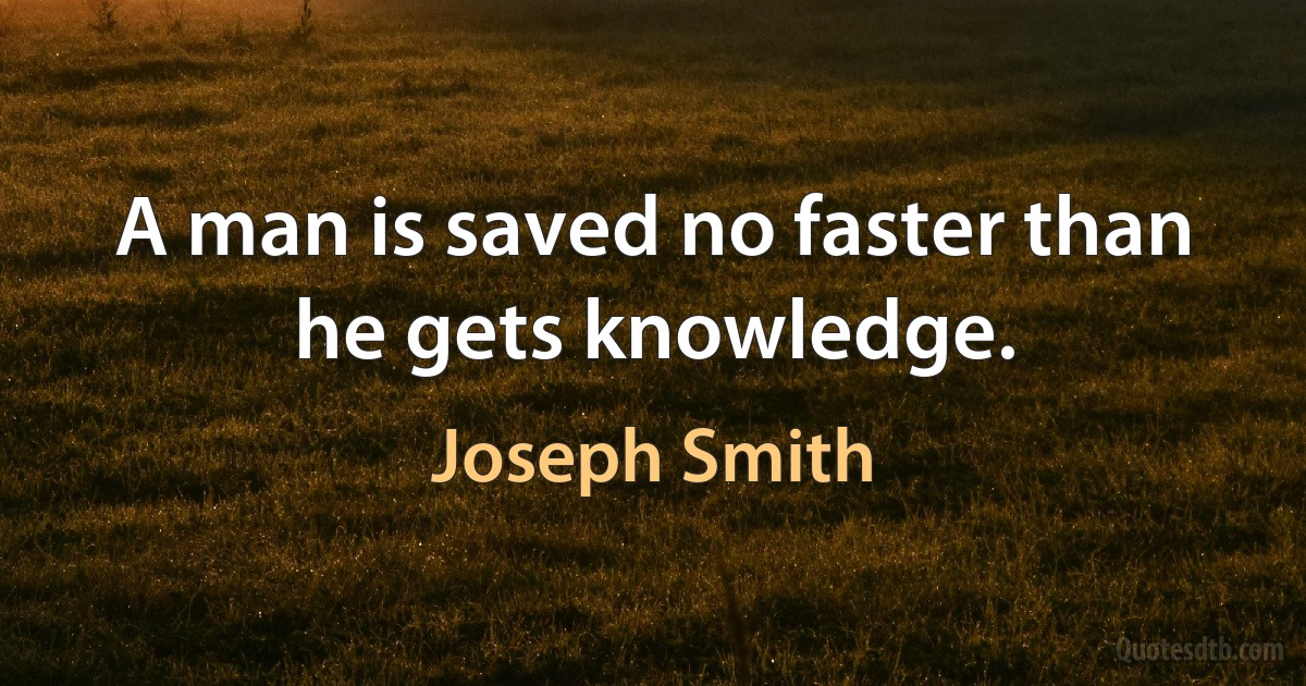 A man is saved no faster than he gets knowledge. (Joseph Smith)