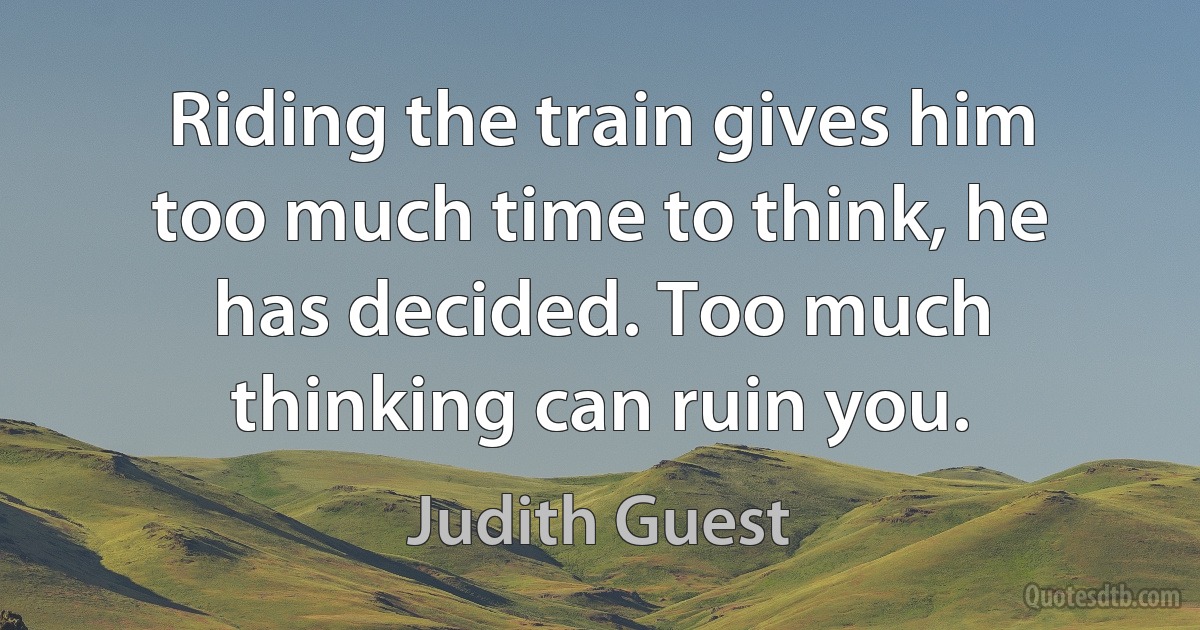 Riding the train gives him too much time to think, he has decided. Too much thinking can ruin you. (Judith Guest)