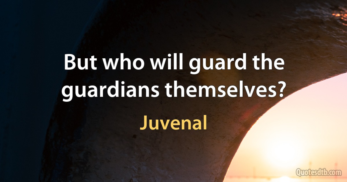 But who will guard the guardians themselves? (Juvenal)