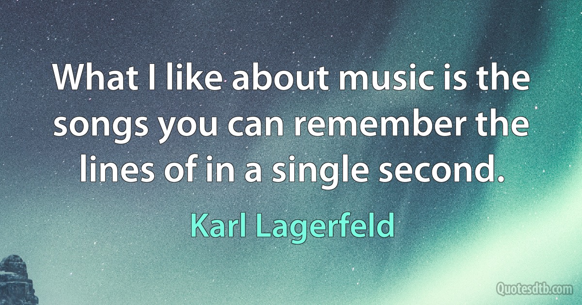 What I like about music is the songs you can remember the lines of in a single second. (Karl Lagerfeld)