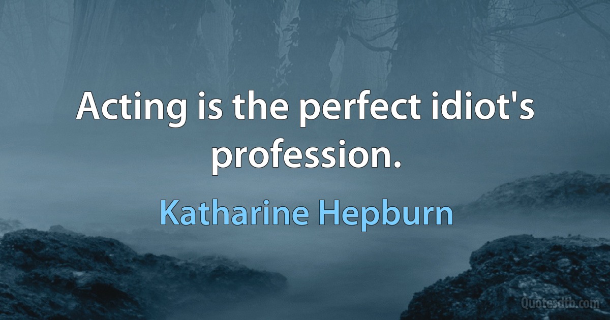 Acting is the perfect idiot's profession. (Katharine Hepburn)