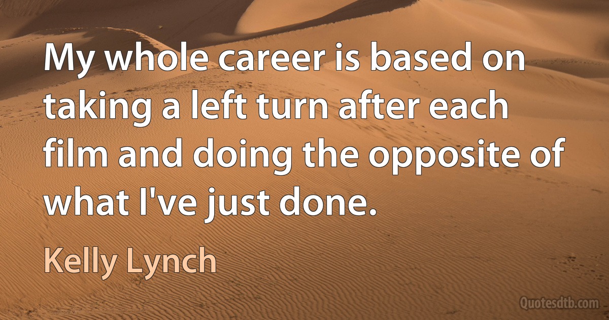 My whole career is based on taking a left turn after each film and doing the opposite of what I've just done. (Kelly Lynch)