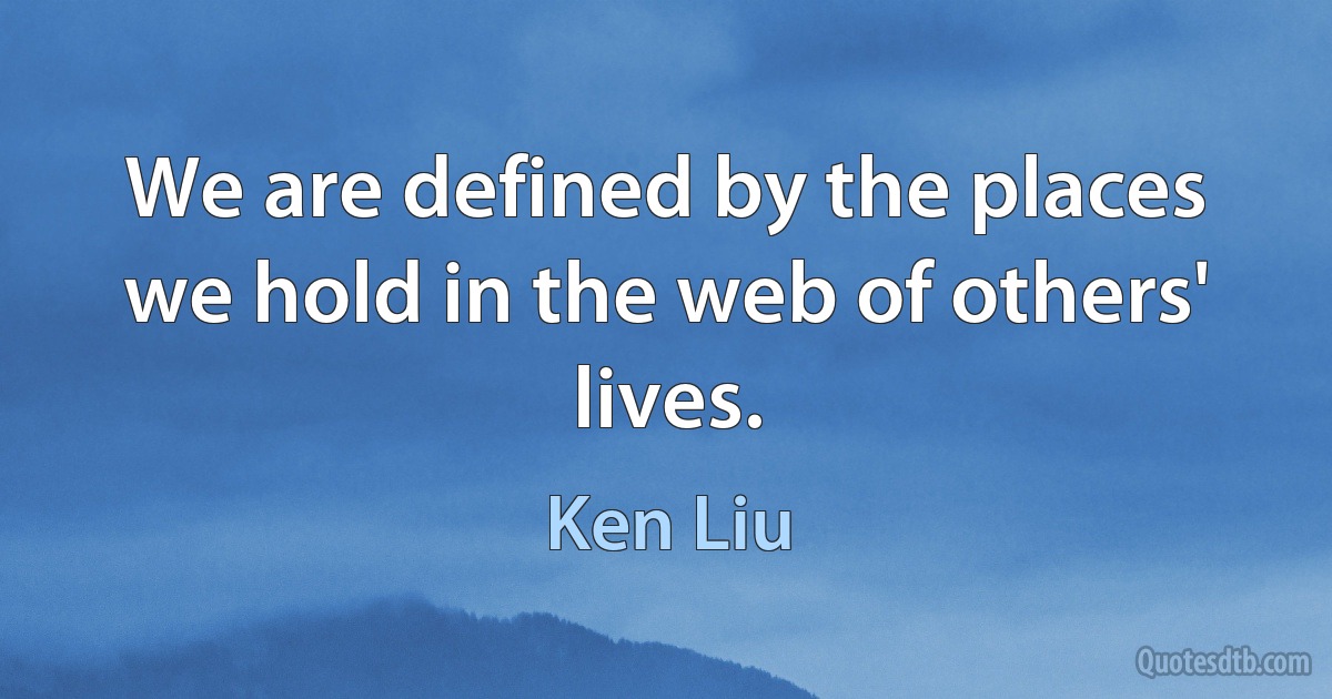 We are defined by the places we hold in the web of others' lives. (Ken Liu)