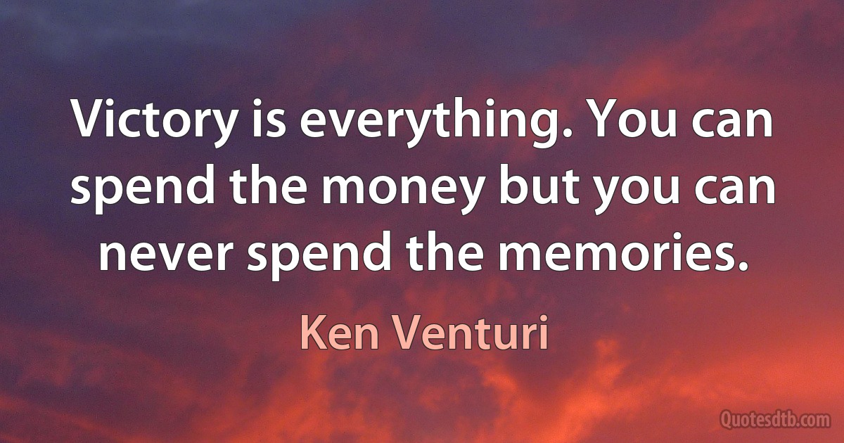 Victory is everything. You can spend the money but you can never spend the memories. (Ken Venturi)