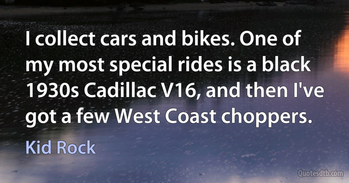 I collect cars and bikes. One of my most special rides is a black 1930s Cadillac V16, and then I've got a few West Coast choppers. (Kid Rock)