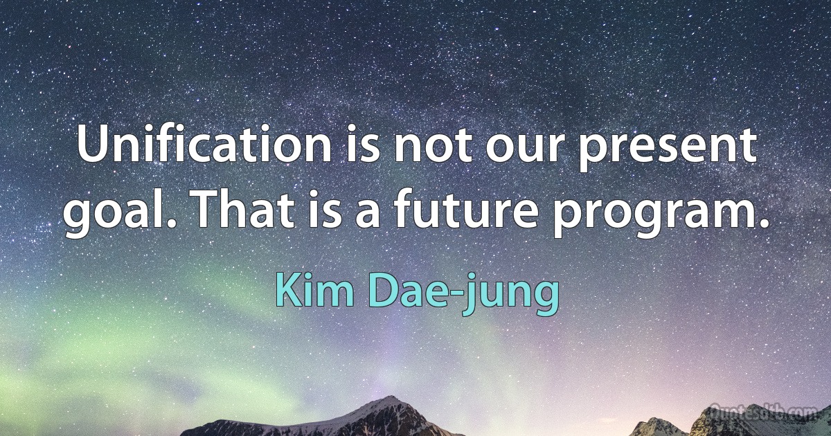 Unification is not our present goal. That is a future program. (Kim Dae-jung)