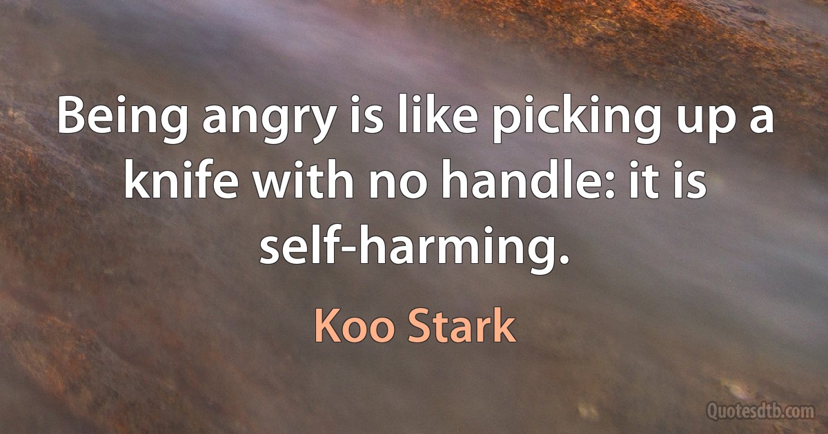 Being angry is like picking up a knife with no handle: it is self-harming. (Koo Stark)