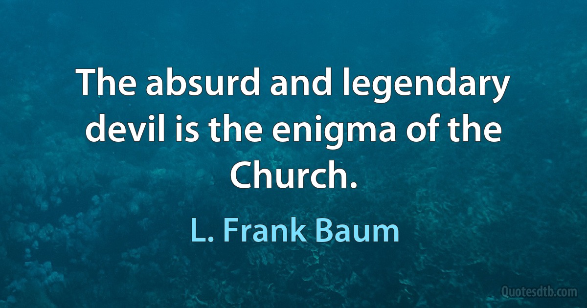 The absurd and legendary devil is the enigma of the Church. (L. Frank Baum)