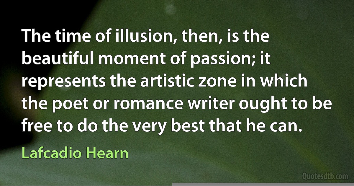 The time of illusion, then, is the beautiful moment of passion; it represents the artistic zone in which the poet or romance writer ought to be free to do the very best that he can. (Lafcadio Hearn)