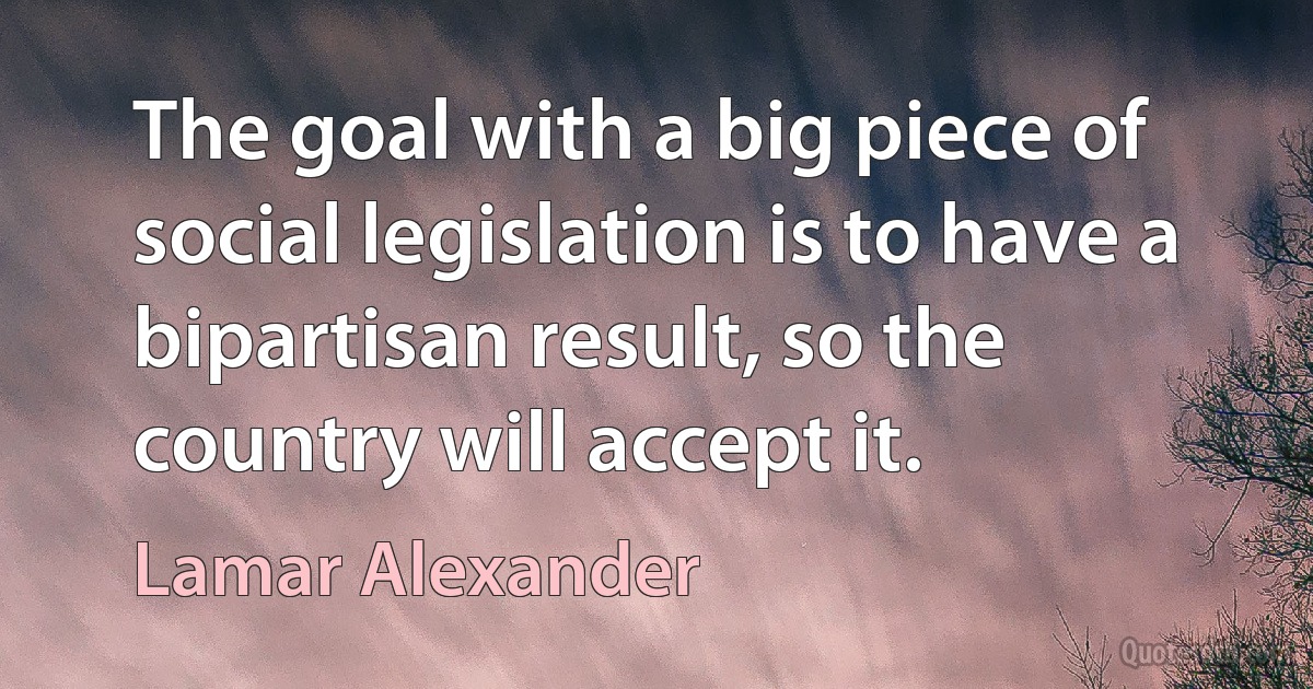 The goal with a big piece of social legislation is to have a bipartisan result, so the country will accept it. (Lamar Alexander)