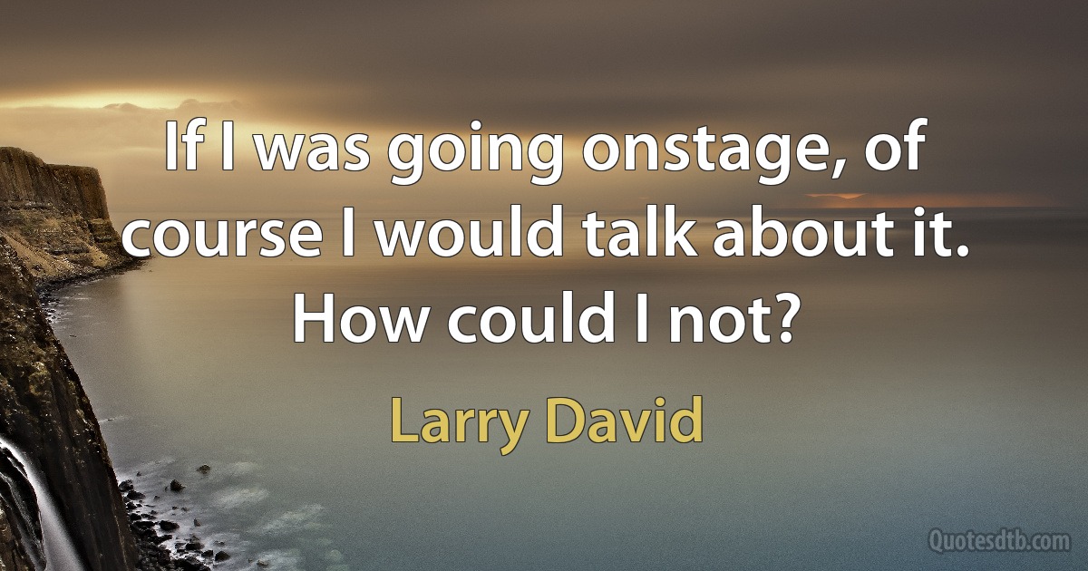 If I was going onstage, of course I would talk about it. How could I not? (Larry David)